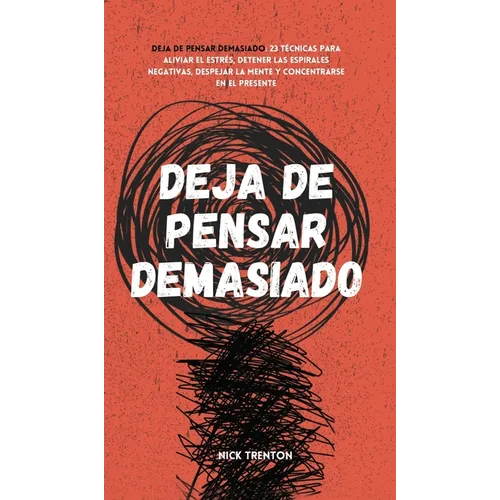 Deja de pensar demasiado: 23 técnicas para aliviar el estrés, detener las espirales negativas, despejar la mente y concentrarse en el presente