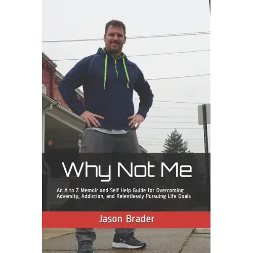 Why Not Me: An A to Z Memoir and Self Help Guide for Overcoming Adversity, Addiction, and Relentlessly Pursuing Life Goals