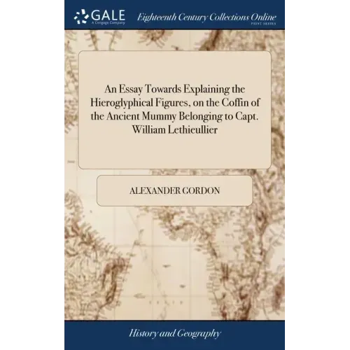 An Essay Towards Explaining the Hieroglyphical Figures, on the Coffin of the Ancient Mummy Belonging to Capt. William Lethieullier