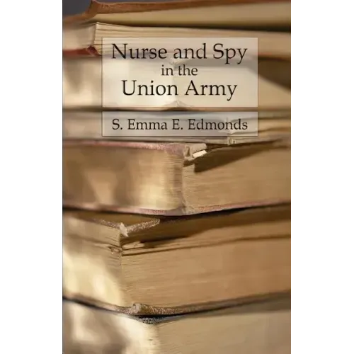Nurse and Spy in the Union Army: Comprising the Adventures and Experiences of a Woman in Hospitals, Camps, and Battlefields