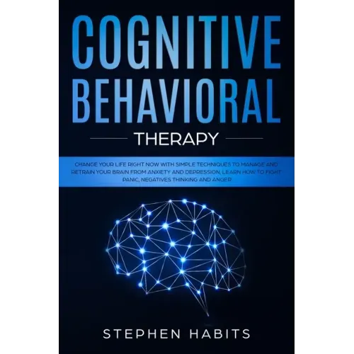 Cognitive Behavioral Therapy: Change your life right now with simple techniques to manage and retrain your brain from anxiety and depression, learn