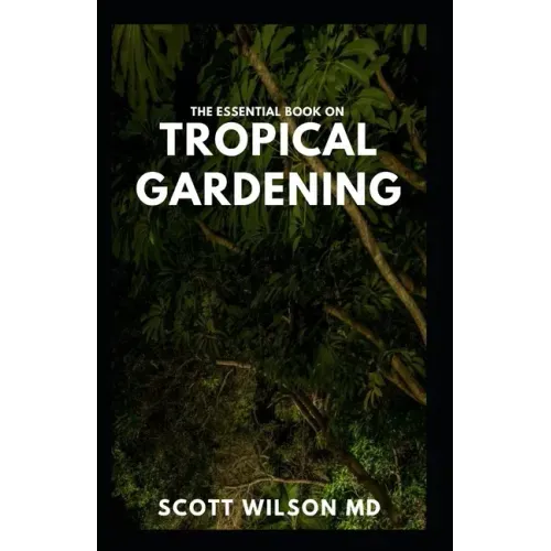 The Essential Book on Tropical Gardening: The Complete Guide On How to Plant And Maintain a Tropical Garden