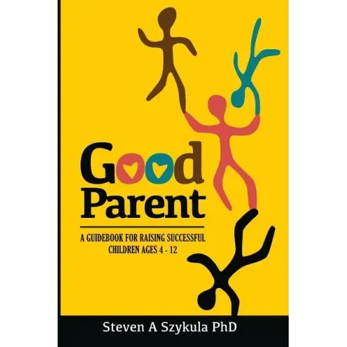 Good Parent: A Guidebook for Raising Successful Children Ages 4 - 12