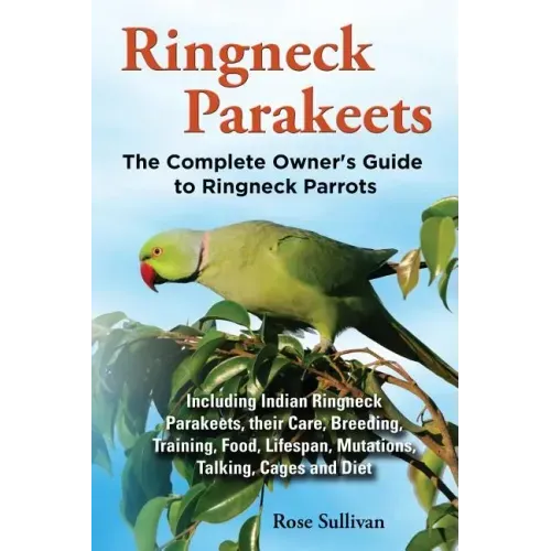 Ringneck Parakeets, The Complete Owner's Guide to Ringneck Parrots, Including Indian Ringneck Parakeets, their Care, Breeding, Training, Food, Lifespa