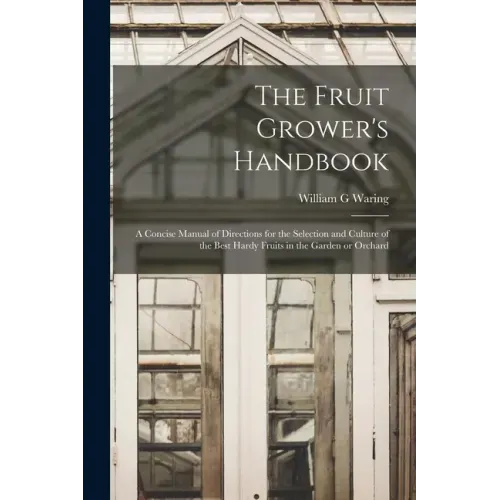 The Fruit Grower's Handbook [microform]: a Concise Manual of Directions for the Selection and Culture of the Best Hardy Fruits in the Garden or Orchar