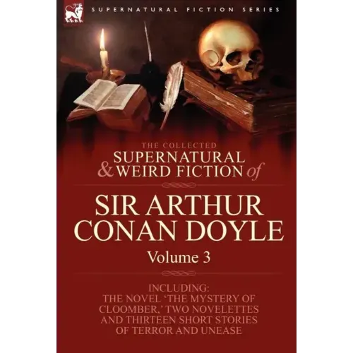 The Collected Supernatural and Weird Fiction of Sir Arthur Conan Doyle: 3-Including the Novel 'The Mystery of Cloomber, ' Two Novelettes and Thirteen