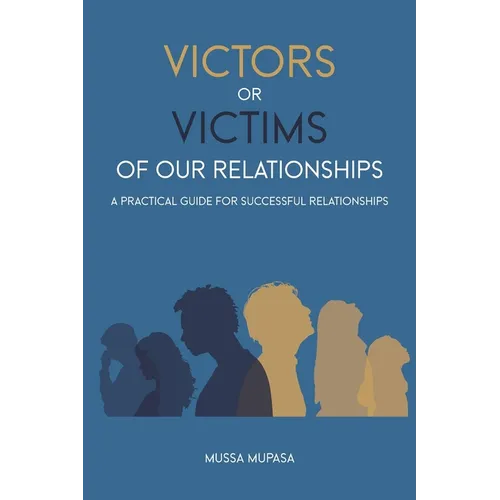 Victors or Victims of our Relationships: A Practical Guide for Successful Relationships