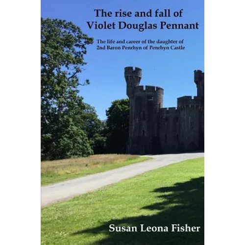 The rise and fall of Violet Douglas Pennant: The life and career of the daughter of 2nd Baron Penrhyn of Penrhyn Castle