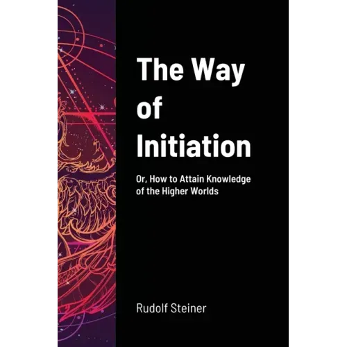 The Way of Initiation: Or, How to Attain Knowledge of the Higher Worlds