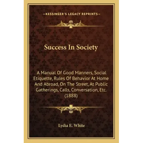 Success in Society: A Manual of Good Manners, Social Etiquette, Rules of Behavior at Home and Abroad, on the Street, at Public Gatherings,