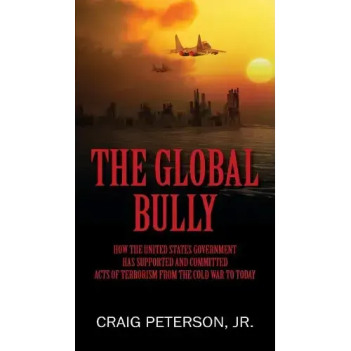 The Global Bully: How the United States Government Has Supported and Committed Acts of Terrorism from the Cold War to Today