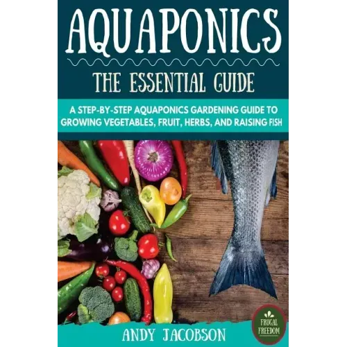 Aquaponics: The Essential Aquaponics Guide: A Step-By-Step Aquaponics Gardening Guide to Growing Vegetables, Fruit, Herbs, and Raising Fish