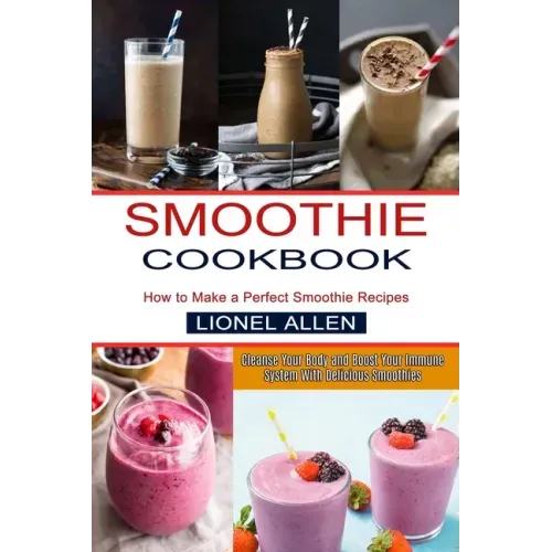 Smoothie Cookbook: Cleanse Your Body and Boost Your Immune System With Delicious Smoothies (How to Make a Perfect Smoothie Recipes)