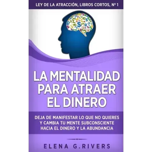 La mentalidad para atraer el dinero: Deja de manifestar lo que no quieres y cambia tu mente subconsciente hacia el dinero y la abundancia