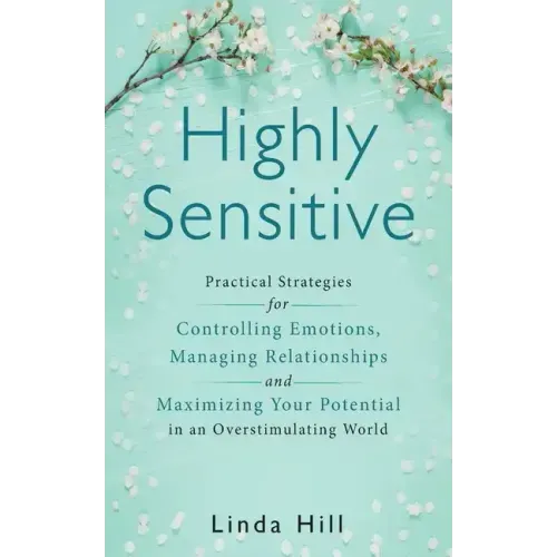 Highly Sensitive: Practical Strategies for Understanding Emotions, Managing Relationships and Maximizing Your Potential in an Overstimulating World