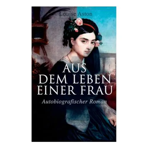 Aus dem Leben einer Frau (Autobiografischer Roman): Die Geschichte der Vorkämpferin für die Revolution & Frauenbewegung