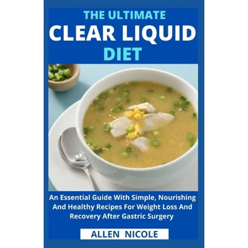 The Ultimate Clear Liquid Diet: An Essential Guide With Simple, Nourishing And Healthy Recipes For Weight Loss And Recovery After Gastric Surgery