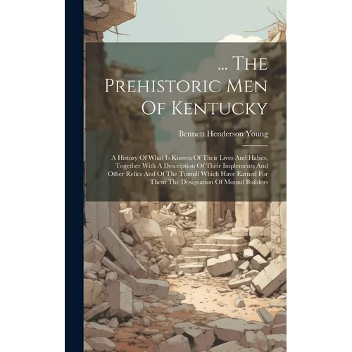 ... The Prehistoric Men Of Kentucky: A History Of What Is Known Of Their Lives And Habits, Together With A Description Of Their Implements And Other R