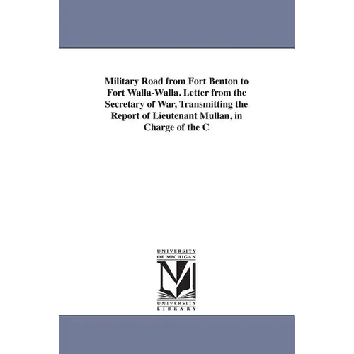 Military Road from Fort Benton to Fort Walla-Walla. Letter from the Secretary of War, Transmitting the Report of Lieutenant Mullan, in Charge of the C