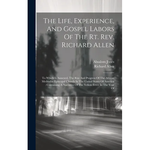 The Life, Experience, And Gospel Labors Of The Rt. Rev. Richard Allen: To Which Is Annexed, The Rise And Progress Of The African Methodist Episcopal C
