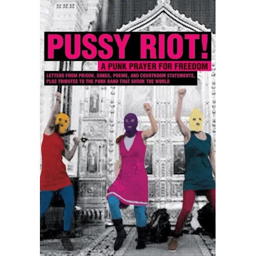 Pussy Riot!: A Punk Prayer for Freedom: Letters from Prison, Songs, Poems, and Courtroom Statements, Plus Tributes to the Punk Band That Shook the Wor
