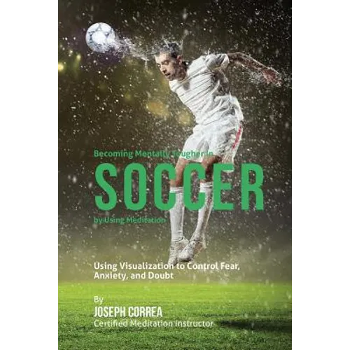 Becoming Mentally Tougher In Soccer by Using Meditation: Using Visualization to Control Fear, Anxiety, and Doubt