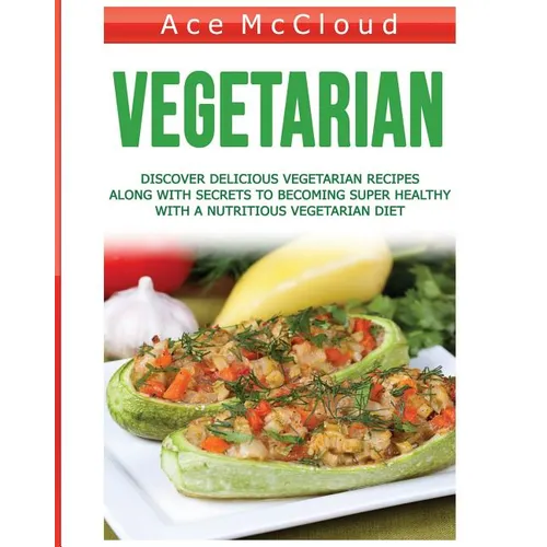 Vegetarian: Discover Delicious Vegetarian Recipes Along With Secrets To Becoming Super Healthy With A Nutritious Vegetarian Diet
