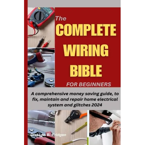 The Complete Wiring Bible for Beginners: A comprehensive money saving guide, to fix, maintain and repair home electrical system and glitches 2024