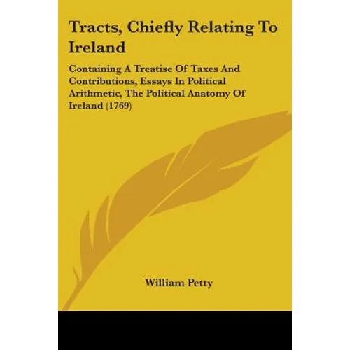 Tracts, Chiefly Relating To Ireland: Containing A Treatise Of Taxes And Contributions, Essays In Political Arithmetic, The Political Anatomy Of Irelan