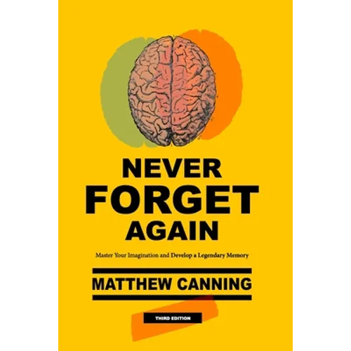 Never Forget Again: Master Your Imagination and Develop a Legendary Memory