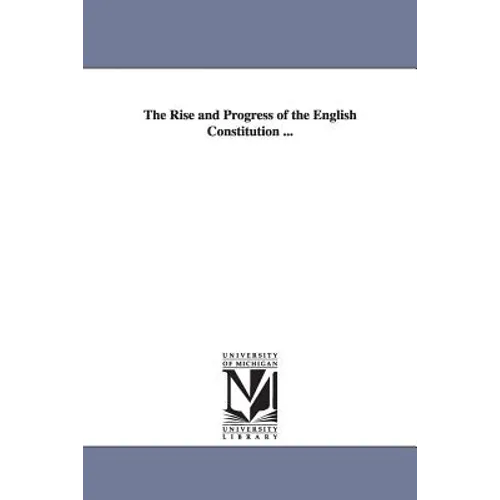 The Rise and Progress of the English Constitution ...