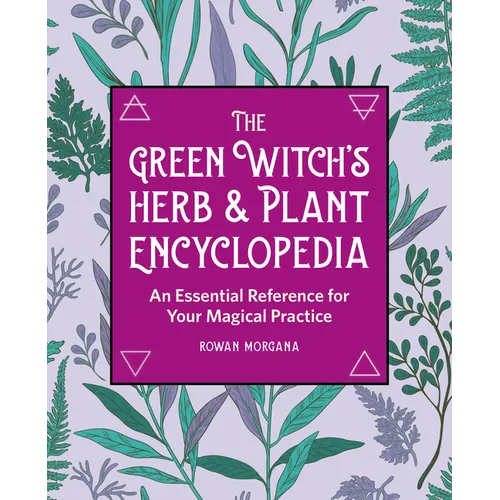 The Green Witch's Herb and Plant Encyclopedia: An Essential Reference for Your Magical Practice