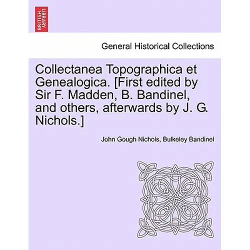 Collectanea Topographica Et Genealogica. [First Edited by Sir F. Madden, B. Bandinel, and Others, Afterwards by J. G. Nichols.]