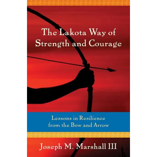 The Lakota Way of Strength and Courage: Lessons in Resilience from the Bow and Arrow