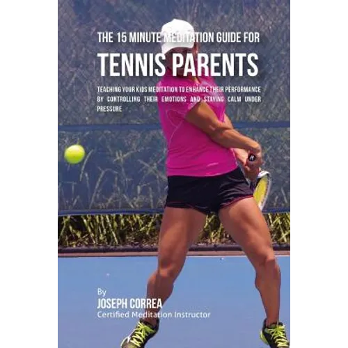 The 15 Minute Meditation Guide for Tennis Parents: Teaching Your Kids Meditation to Enhance Their Performance by Controlling Their Emotions and Stayin