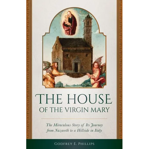 The House of the Virgin Mary: The Miraculous Story of Its Journey from Nazareth to a Hillside in Italy
