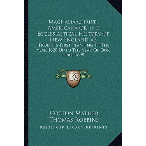 Magnalia Christi Americana Or The Ecclesiastical History Of New England V2: From Its First Planting In The Year 1620 Unto The Year Of Our Lord 1698