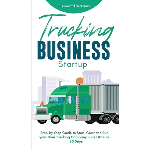 Trucking Business Startup: Step-by-Step Guide to Start, Grow and Run Your Own Trucking Company in as Little as 30 Days