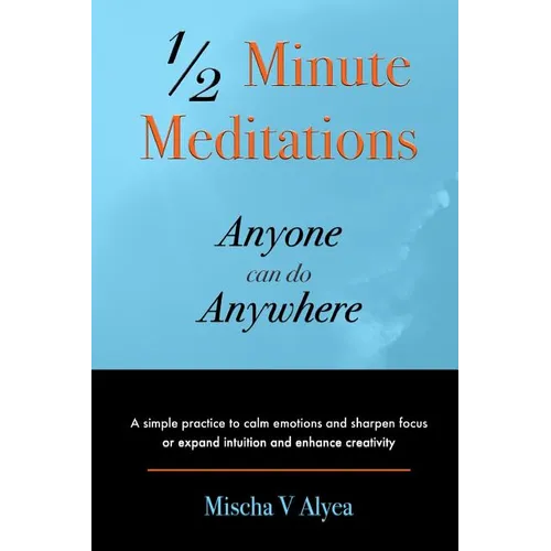 1/2 Minute Meditations Anyone can do Anywhere: A simple program to calm emotions and sharpen focus or expand compassion and enhance creativity