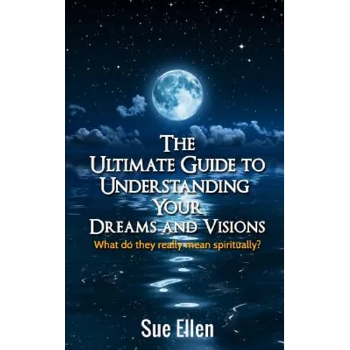 The Ultimate Guide to Understanding Your Dreams and Visions: What do they really mean spiritually?