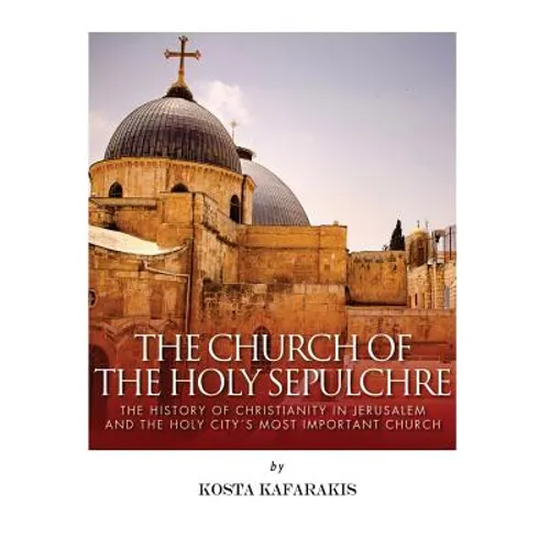 The Church of the Holy Sepulchre: The History of Christianity in Jerusalem and the Holy City's Most Important Church