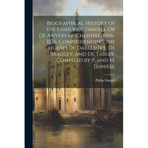 Biographical History of the Family of Daniell Or De Anyers of Cheshire, 1066-1876, Comprehending the Houses of Daresbury, De Bradley, and De Tabley, C