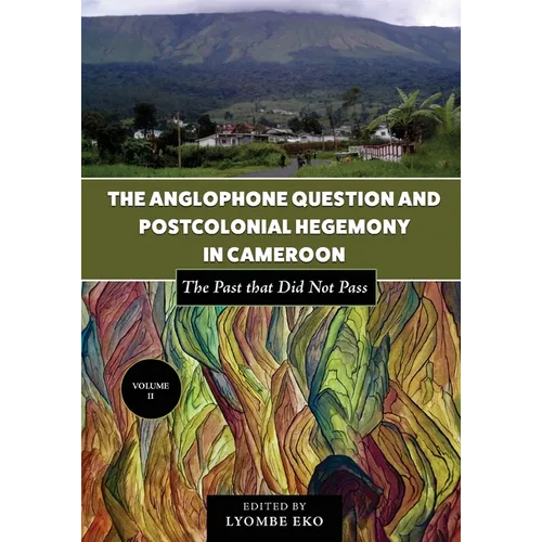 The Anglophone Question and Postcolonial Hegemony in Cameroon Vol II: The Past that Did Not Pass