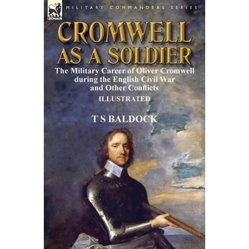Cromwell as a Soldier: the Military Career of Oliver Cromwell during the English Civil War and Other Conflicts