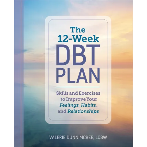 The 12-Week Dbt Plan: Skills and Exercises to Improve Your Feelings, Habits, and Relationships