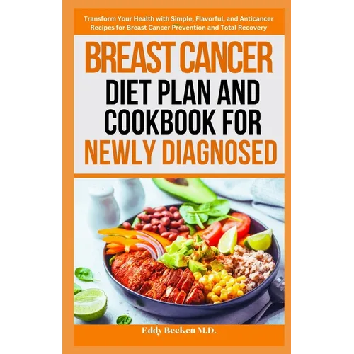 Breast Cancer Diet Plan and Cookbook for Newly Diagnosed: Transform Your Health with Simple, Flavorful, and Anticancer Recipes for Breast Cancer Preve