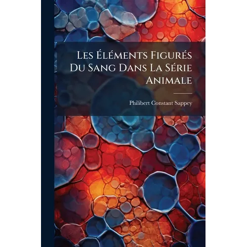 Les Éléments Figurés Du Sang Dans La Série Animale: Constitution, Origine, Évolution, Altérations Morbides De Ces Éléments