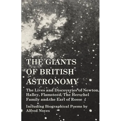 The Giants of British Astronomy - The Lives and Discoveries of Newton, Halley, Flamsteed, The Herschel Family and the Earl of Rosse - Including Biogra