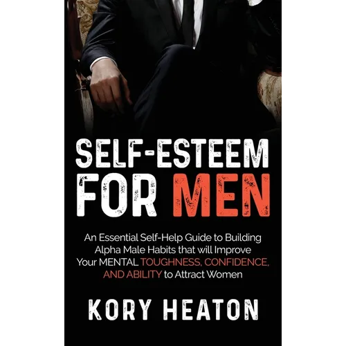 Self-Esteem for Men: An Essential Self-Help Guide to Building Alpha Male Habits that will Improve Your Mental Toughness, Confidence, and Ability to At