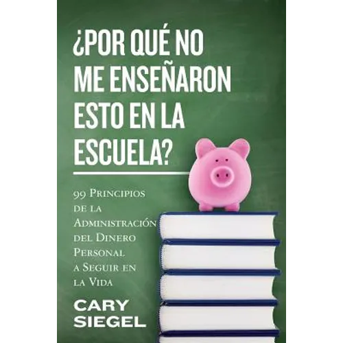 ¿Por Qué No Me Enseñaron Esto En La Escuela?: 99 Principios de la Administración del Dinero Personal a Seguir en la Vida